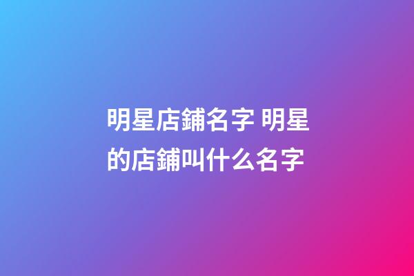 明星店鋪名字 明星的店鋪叫什么名字-第1張-店鋪起名-玄機派